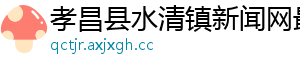 孝昌县水清镇新闻网最新
